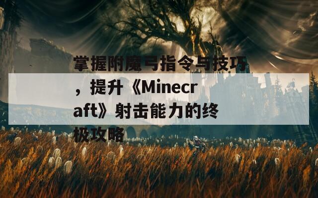 掌握附魔弓指令与技巧，提升《Minecraft》射击能力的终极攻略