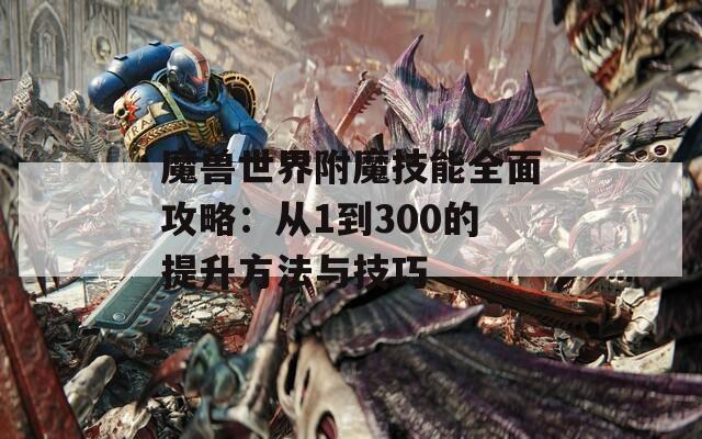 魔兽世界附魔技能全面攻略：从1到300的提升方法与技巧