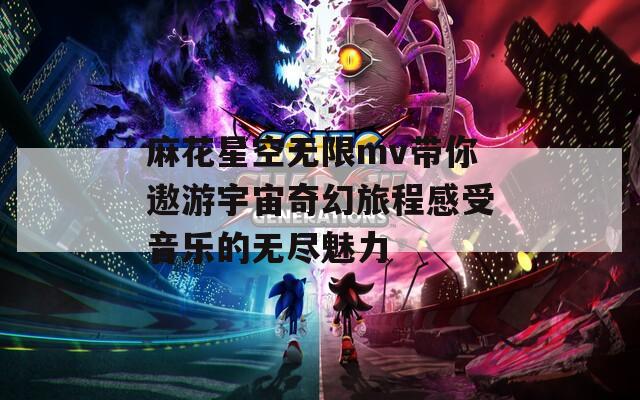 麻花星空无限mv带你遨游宇宙奇幻旅程感受音乐的无尽魅力