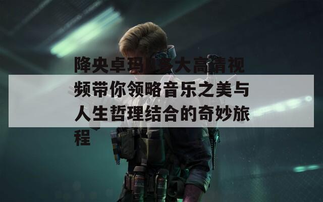 降央卓玛B多大高清视频带你领略音乐之美与人生哲理结合的奇妙旅程
