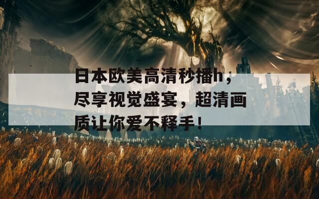 日本欧美高清秒播h，尽享视觉盛宴，超清画质让你爱不释手！