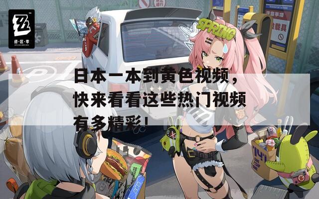 日本一本到黄色视频，快来看看这些热门视频有多精彩！