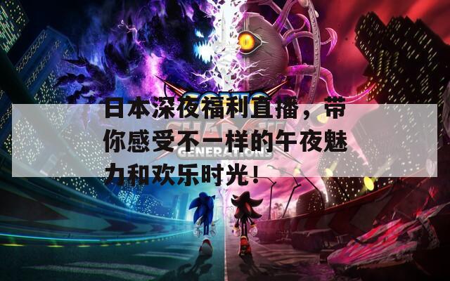 日本深夜福利直播，带你感受不一样的午夜魅力和欢乐时光！