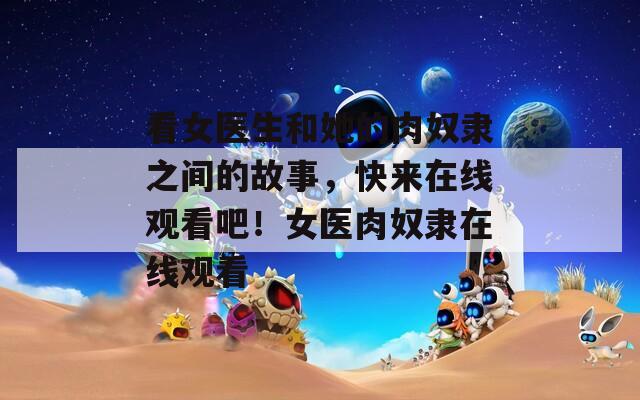 看女医生和她的肉奴隶之间的故事，快来在线观看吧！女医肉奴隶在线观看