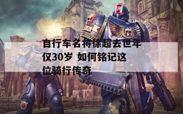 自行车名将徐超去世年仅30岁 如何铭记这位骑行传奇