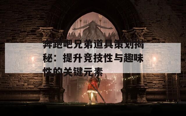 奔跑吧兄弟道具策划揭秘：提升竞技性与趣味性的关键元素