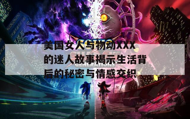 美国女人与物动XXX的迷人故事揭示生活背后的秘密与情感交织