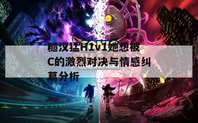 糙汉猛H1v1她想被C的激烈对决与情感纠葛分析