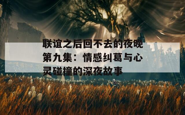 联谊之后回不去的夜晚第九集：情感纠葛与心灵碰撞的深夜故事