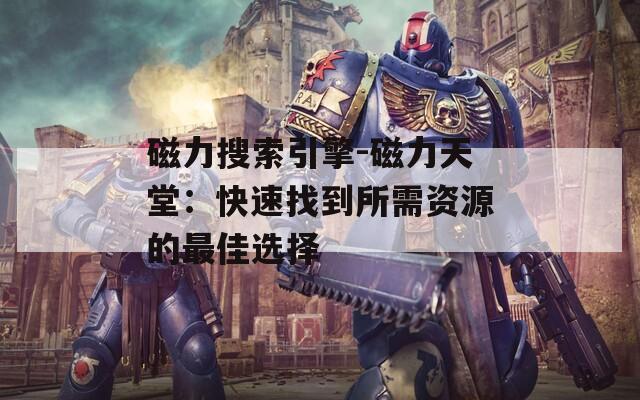 磁力搜索引擎-磁力天堂：快速找到所需资源的最佳选择