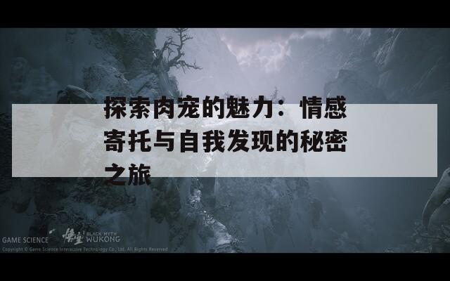 探索肉宠的魅力：情感寄托与自我发现的秘密之旅