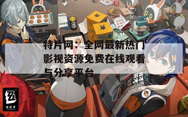 特片网：全网最新热门影视资源免费在线观看与分享平台