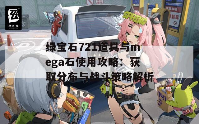 绿宝石721道具与mega石使用攻略：获取分布与战斗策略解析