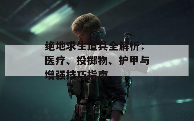 绝地求生道具全解析：医疗、投掷物、护甲与增强技巧指南