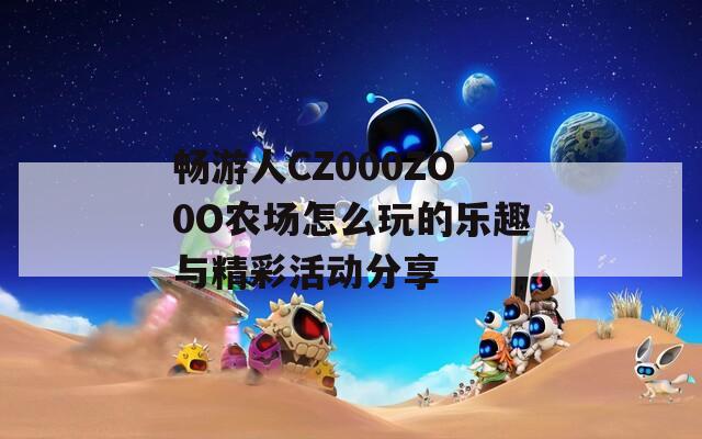畅游人CZ000ZO0O农场怎么玩的乐趣与精彩活动分享