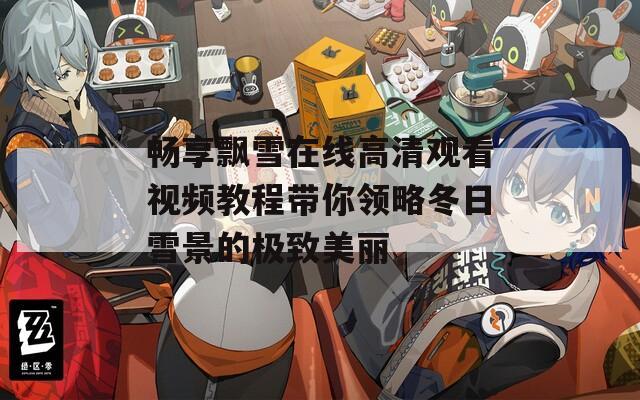 畅享飘雪在线高清观看视频教程带你领略冬日雪景的极致美丽