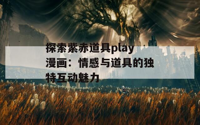 探索紫赤道具play漫画：情感与道具的独特互动魅力