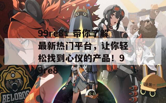 99re8：带你了解最新热门平台，让你轻松找到心仪的产品！99re8