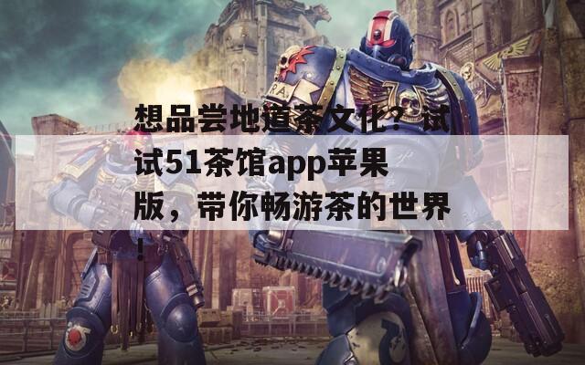 想品尝地道茶文化？试试51茶馆app苹果版，带你畅游茶的世界！