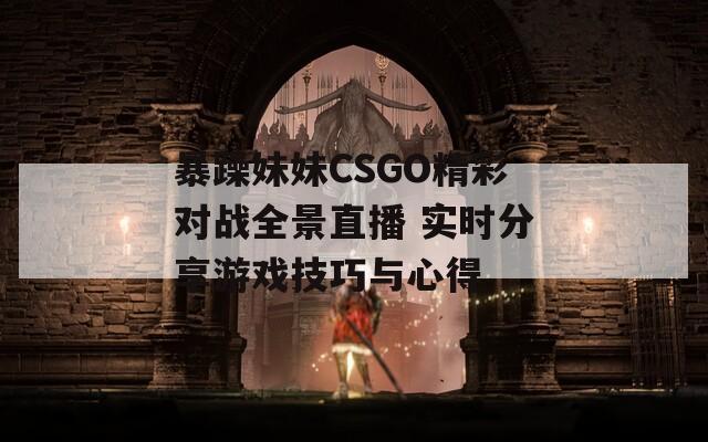 暴躁妹妹CSGO精彩对战全景直播 实时分享游戏技巧与心得