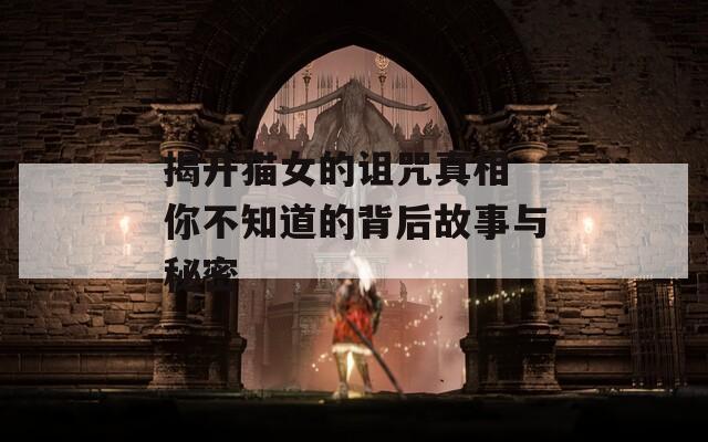 揭开猫女的诅咒真相 你不知道的背后故事与秘密