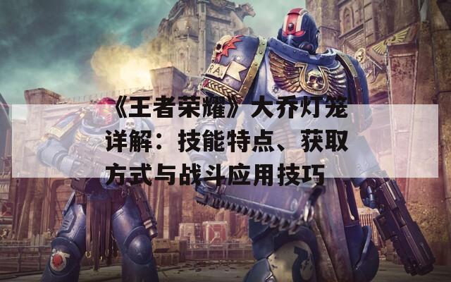 《王者荣耀》大乔灯笼详解：技能特点、获取方式与战斗应用技巧