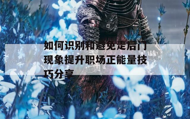 如何识别和避免走后门现象提升职场正能量技巧分享