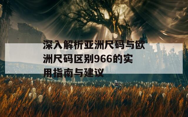 深入解析亚洲尺码与欧洲尺码区别966的实用指南与建议