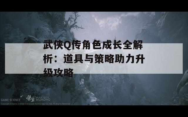 武侠Q传角色成长全解析：道具与策略助力升级攻略