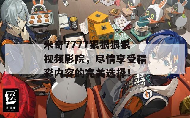 米奇7777狠狠狠狠视频影院，尽情享受精彩内容的完美选择！