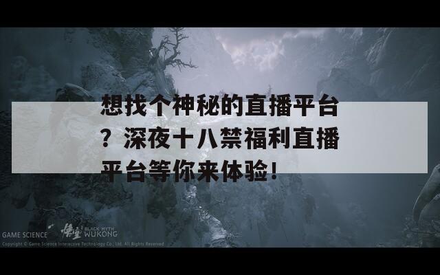 想找个神秘的直播平台？深夜十八禁福利直播平台等你来体验！