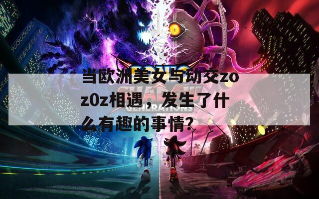 当欧洲美女与动交zoz0z相遇，发生了什么有趣的事情？
