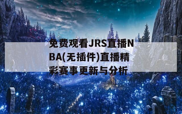 免费观看JRS直播NBA(无插件)直播精彩赛事更新与分析
