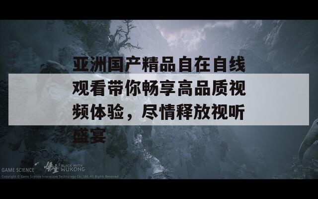 亚洲国产精品自在自线观看带你畅享高品质视频体验，尽情释放视听盛宴