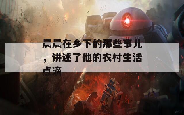 晨晨在乡下的那些事儿，讲述了他的农村生活点滴