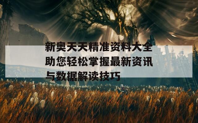 新奥天天精准资料大全助您轻松掌握最新资讯与数据解读技巧