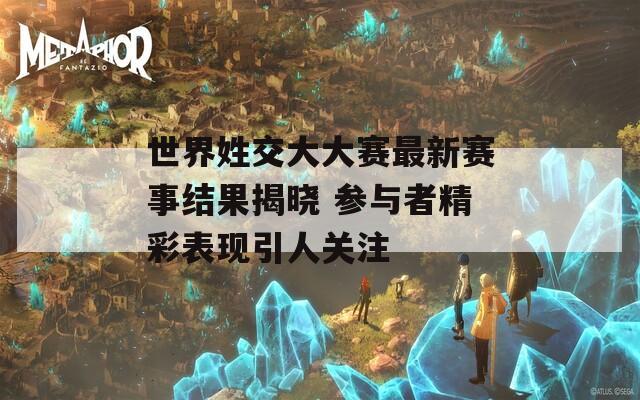 世界姓交大大赛最新赛事结果揭晓 参与者精彩表现引人关注