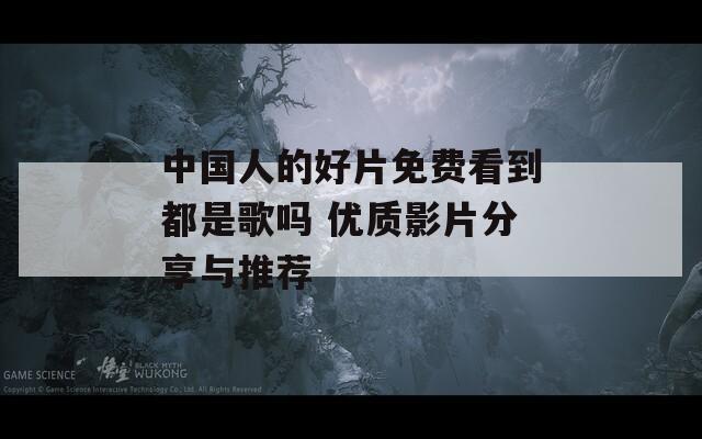 中国人的好片免费看到都是歌吗 优质影片分享与推荐