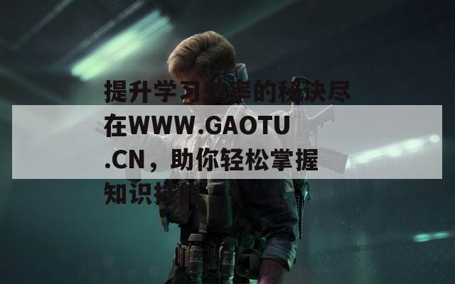 提升学习效率的秘诀尽在WWW.GAOTU.CN，助你轻松掌握知识技能