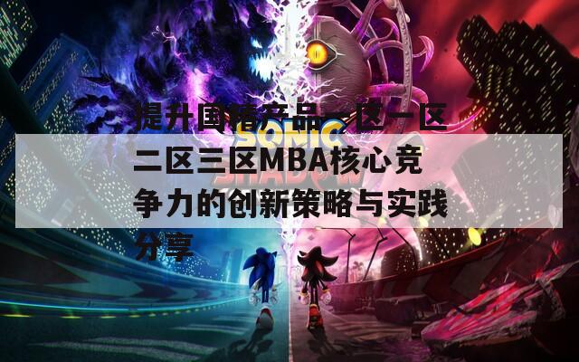 提升国精产品一区一区二区三区MBA核心竞争力的创新策略与实践分享
