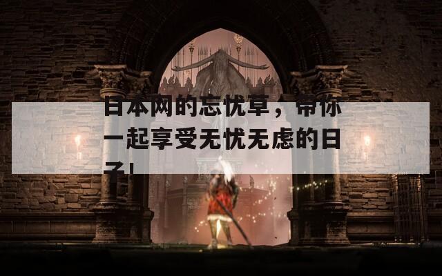 日本网的忘忧草，带你一起享受无忧无虑的日子！