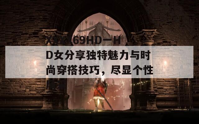 XXXX69HD一HD女分享独特魅力与时尚穿搭技巧，尽显个性风采