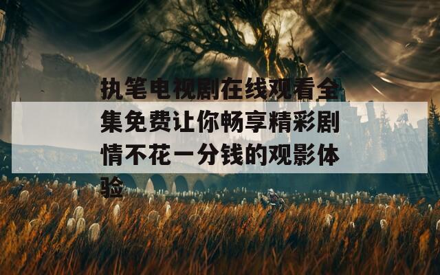 执笔电视剧在线观看全集免费让你畅享精彩剧情不花一分钱的观影体验