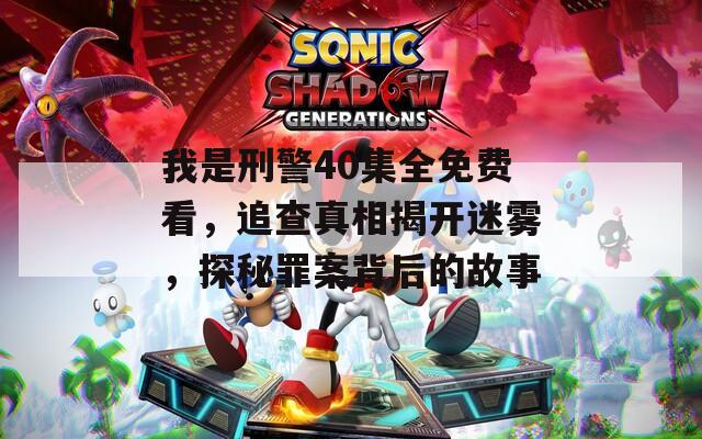 我是刑警40集全免费看，追查真相揭开迷雾，探秘罪案背后的故事