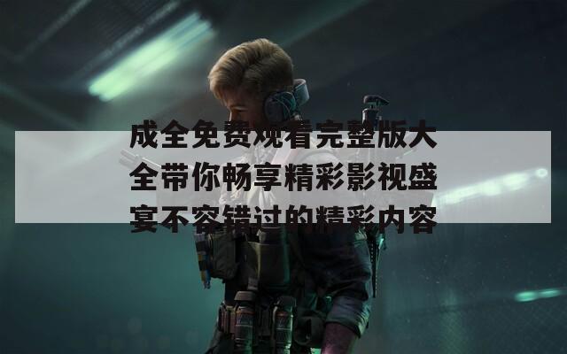 成全免费观看完整版大全带你畅享精彩影视盛宴不容错过的精彩内容