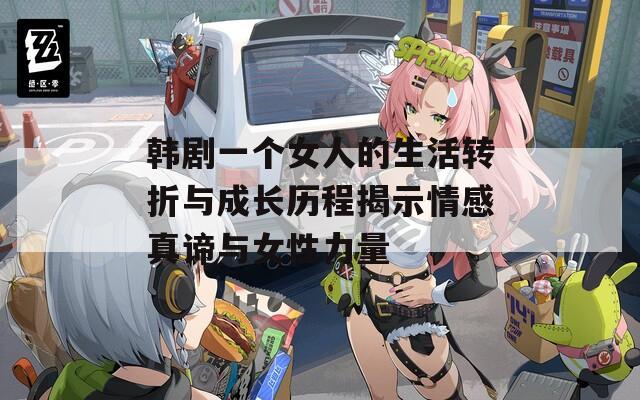韩剧一个女人的生活转折与成长历程揭示情感真谛与女性力量