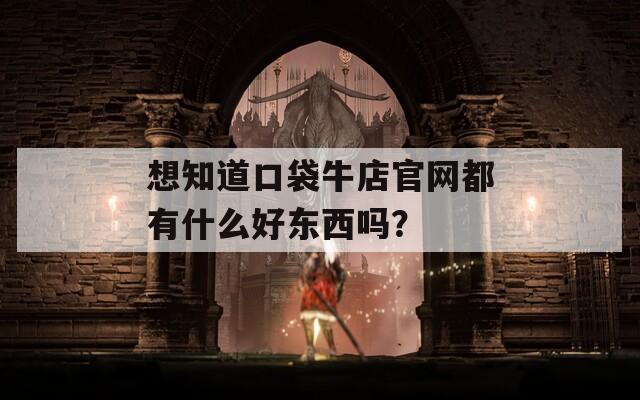 想知道口袋牛店官网都有什么好东西吗？