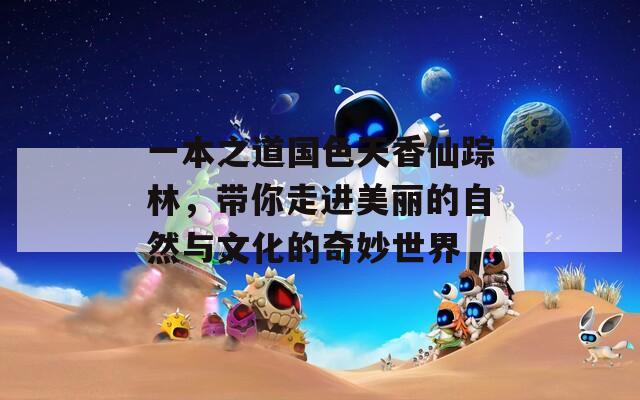 一本之道国色天香仙踪林，带你走进美丽的自然与文化的奇妙世界