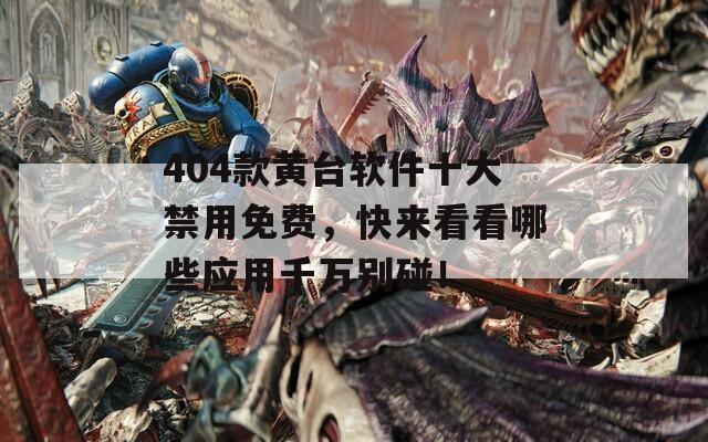 404款黄台软件十大禁用免费，快来看看哪些应用千万别碰！