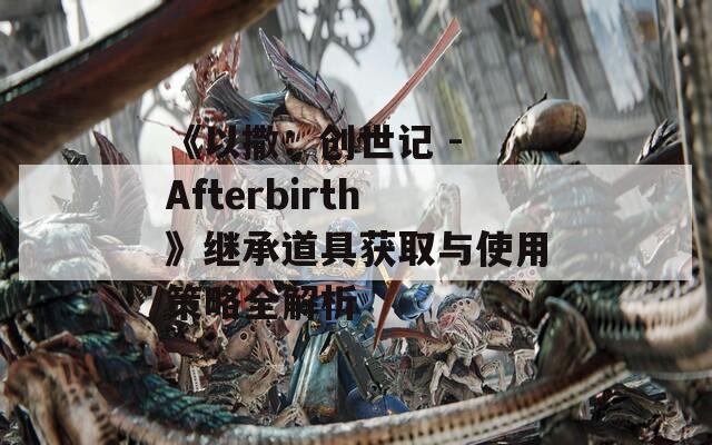 《以撒：创世记 - Afterbirth》继承道具获取与使用策略全解析